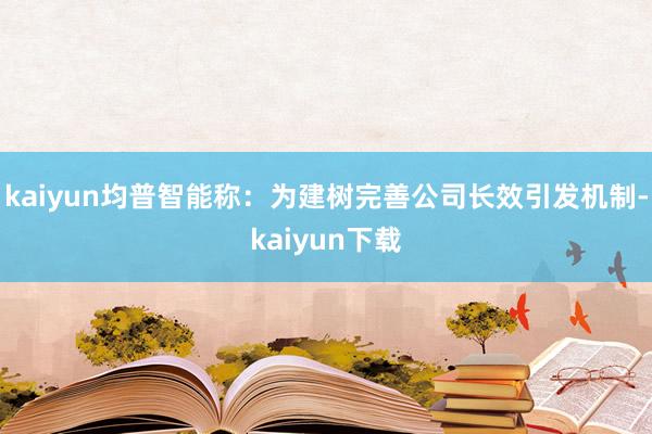 kaiyun均普智能称：为建树完善公司长效引发机制-kaiyun下载