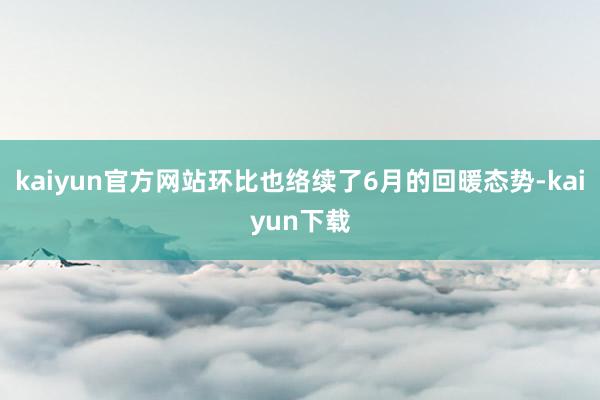 kaiyun官方网站环比也络续了6月的回暖态势-kaiyun下载