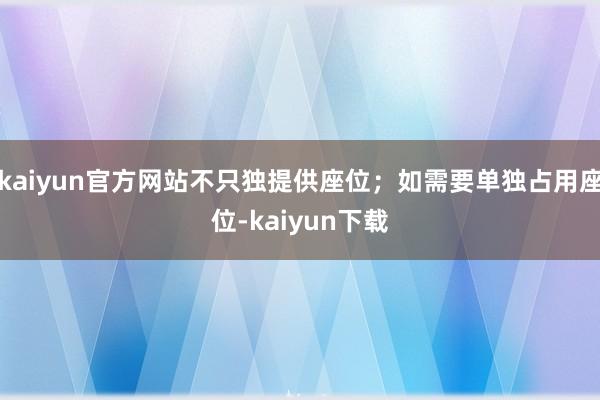 kaiyun官方网站不只独提供座位；如需要单独占用座位-kaiyun下载