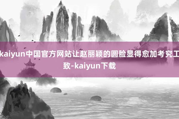 kaiyun中国官方网站让赵丽颖的圆脸显得愈加考究工致-kaiyun下载