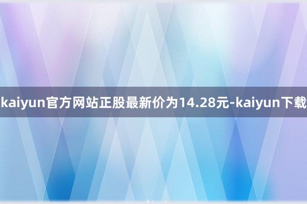 kaiyun官方网站正股最新价为14.28元-kaiyun下载