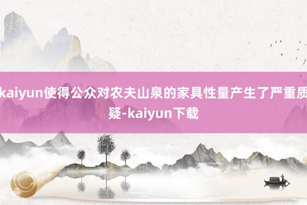 kaiyun使得公众对农夫山泉的家具性量产生了严重质疑-kaiyun下载