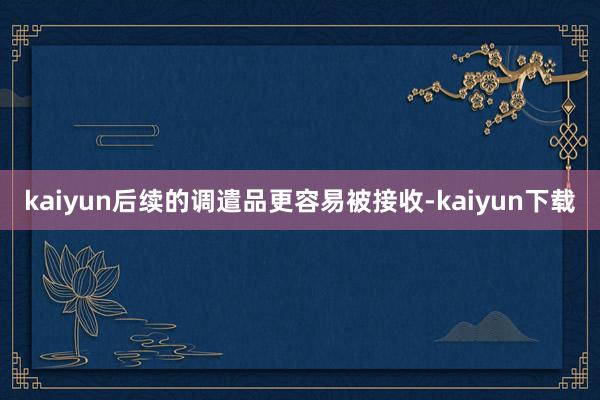 kaiyun后续的调遣品更容易被接收-kaiyun下载