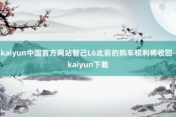 kaiyun中国官方网站智己L6此前的购车权利将收回-kaiyun下载