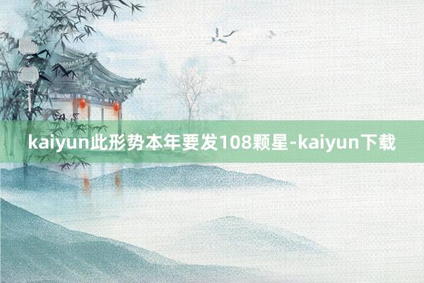 kaiyun此形势本年要发108颗星-kaiyun下载