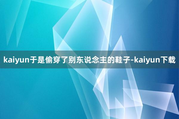 kaiyun于是偷穿了别东说念主的鞋子-kaiyun下载