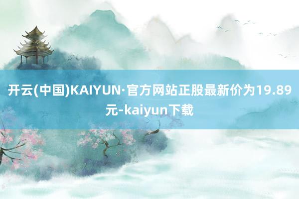 开云(中国)KAIYUN·官方网站正股最新价为19.89元-kaiyun下载