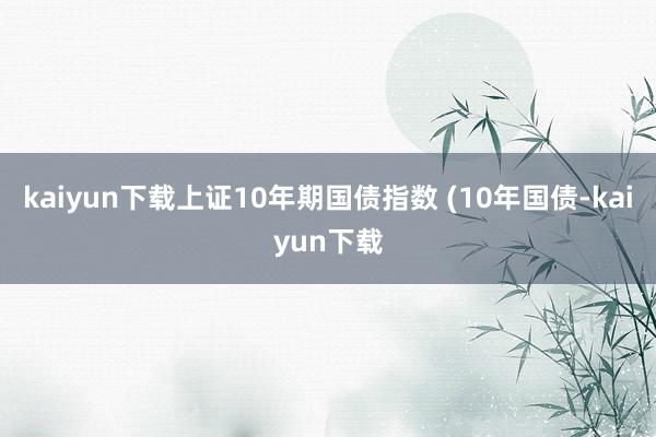 kaiyun下载上证10年期国债指数 (10年国债-kaiyun下载