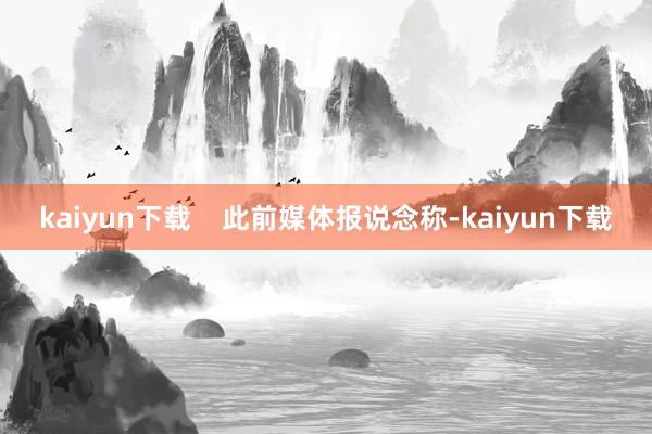 kaiyun下载    此前媒体报说念称-kaiyun下载