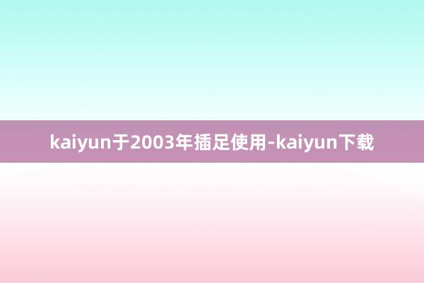 kaiyun于2003年插足使用-kaiyun下载