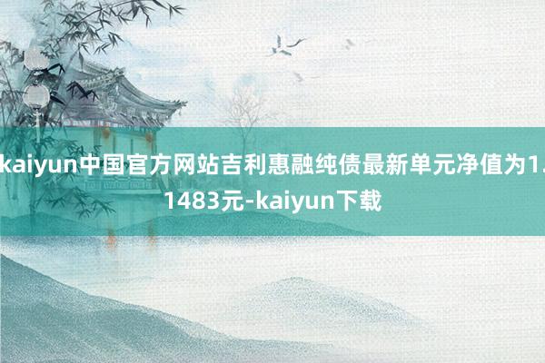 kaiyun中国官方网站吉利惠融纯债最新单元净值为1.1483元-kaiyun下载