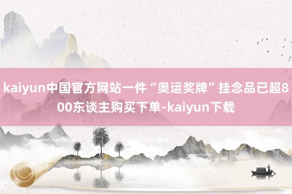 kaiyun中国官方网站一件“奥运奖牌”挂念品已超800东谈主购买下单-kaiyun下载