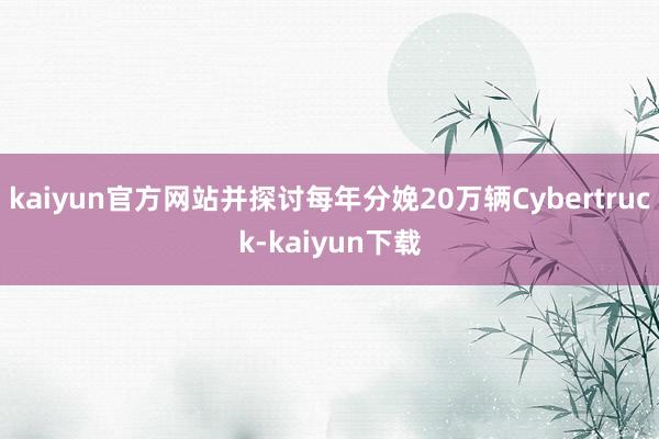 kaiyun官方网站并探讨每年分娩20万辆Cybertruck-kaiyun下载