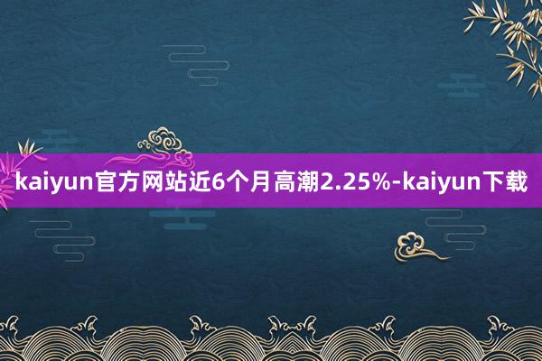 kaiyun官方网站近6个月高潮2.25%-kaiyun下载