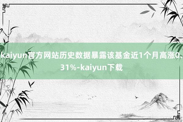 kaiyun官方网站历史数据暴露该基金近1个月高涨0.31%-kaiyun下载