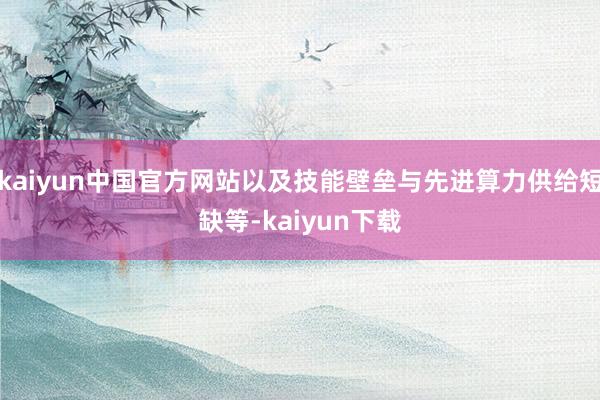 kaiyun中国官方网站以及技能壁垒与先进算力供给短缺等-kaiyun下载