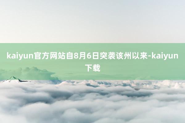 kaiyun官方网站自8月6日突袭该州以来-kaiyun下载