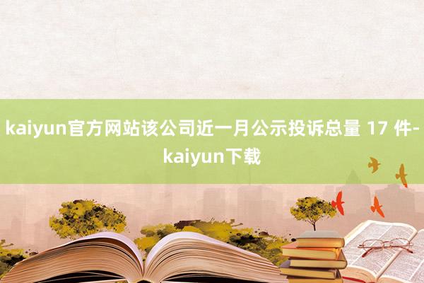 kaiyun官方网站该公司近一月公示投诉总量 17 件-kaiyun下载