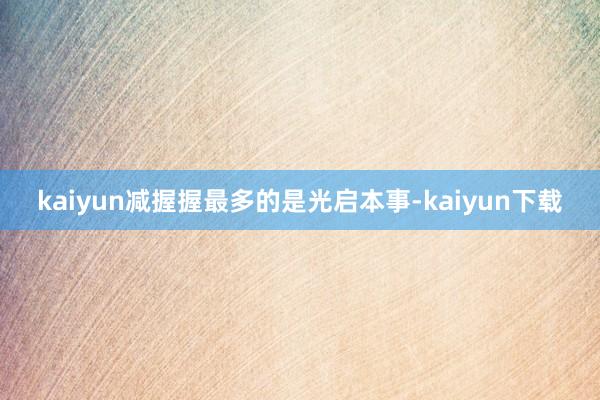 kaiyun减握握最多的是光启本事-kaiyun下载