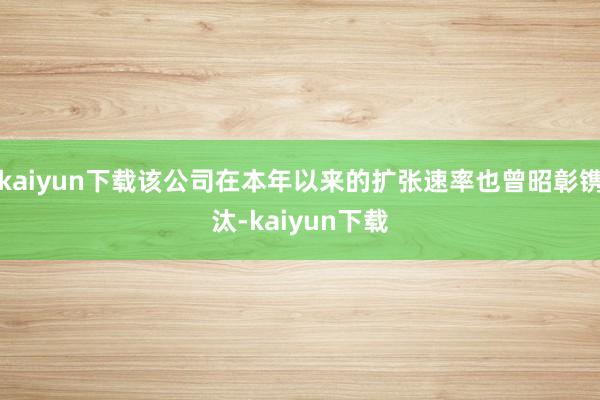 kaiyun下载该公司在本年以来的扩张速率也曾昭彰镌汰-kaiyun下载