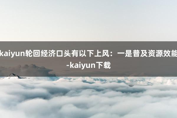 kaiyun轮回经济口头有以下上风：一是普及资源效能-kaiyun下载