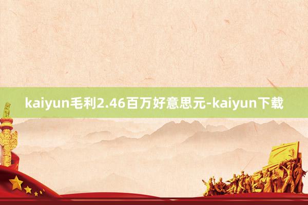 kaiyun毛利2.46百万好意思元-kaiyun下载