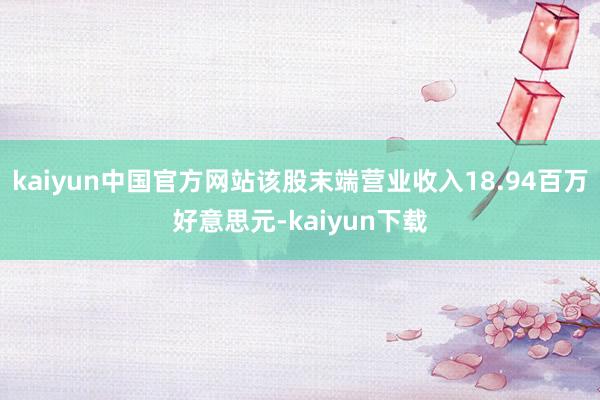 kaiyun中国官方网站该股末端营业收入18.94百万好意思元-kaiyun下载