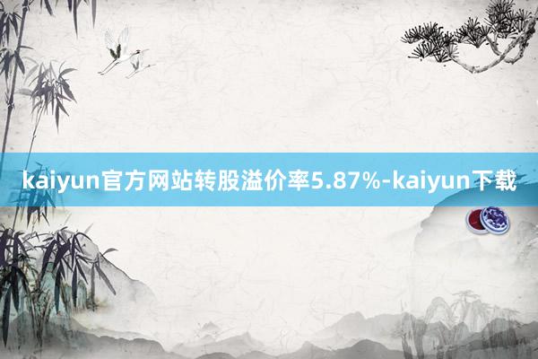 kaiyun官方网站转股溢价率5.87%-kaiyun下载