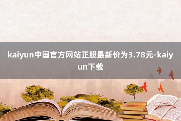 kaiyun中国官方网站正股最新价为3.78元-kaiyun下载