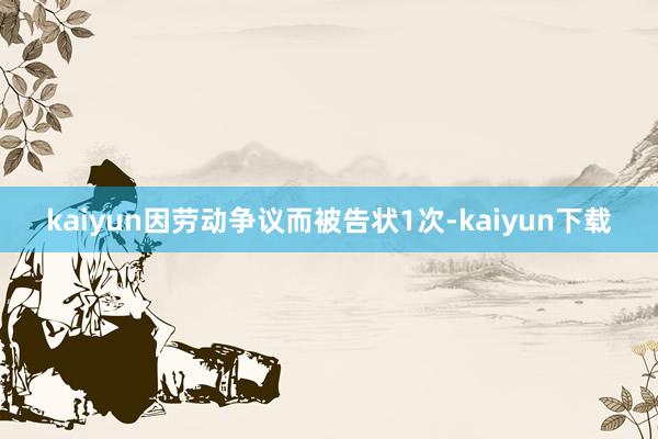 kaiyun因劳动争议而被告状1次-kaiyun下载