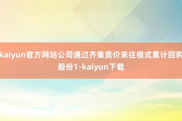 kaiyun官方网站公司通过齐集竞价来往模式累计回购股份1-kaiyun下载