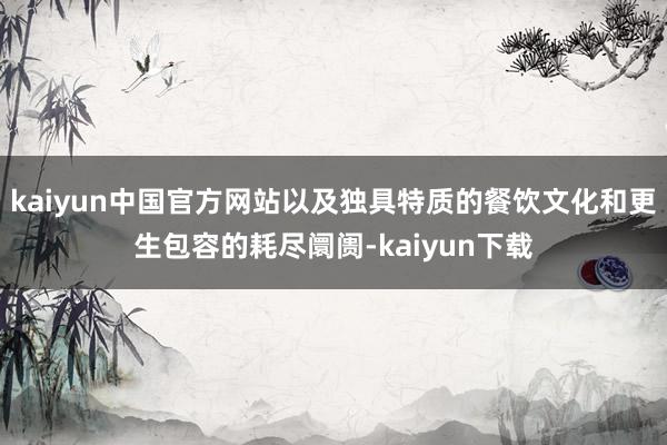 kaiyun中国官方网站以及独具特质的餐饮文化和更生包容的耗尽阛阓-kaiyun下载