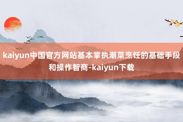 kaiyun中国官方网站基本掌执潮菜烹饪的基础手段和操作智商-kaiyun下载