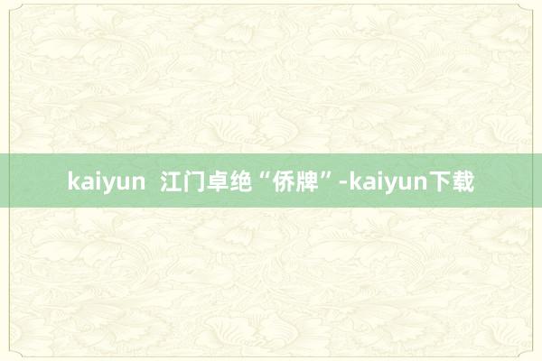 kaiyun  江门卓绝“侨牌”-kaiyun下载