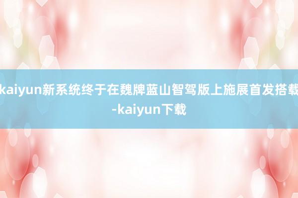 kaiyun新系统终于在魏牌蓝山智驾版上施展首发搭载-kaiyun下载