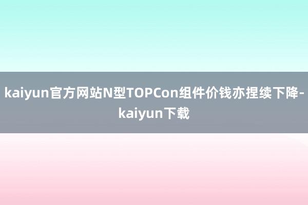 kaiyun官方网站N型TOPCon组件价钱亦捏续下降-kaiyun下载