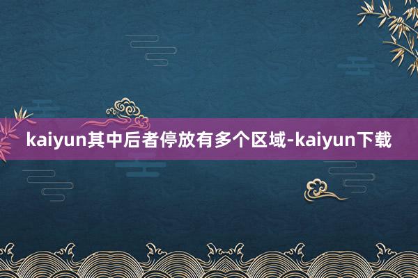 kaiyun其中后者停放有多个区域-kaiyun下载