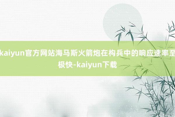 kaiyun官方网站海马斯火箭炮在构兵中的响应速率至极快-kaiyun下载