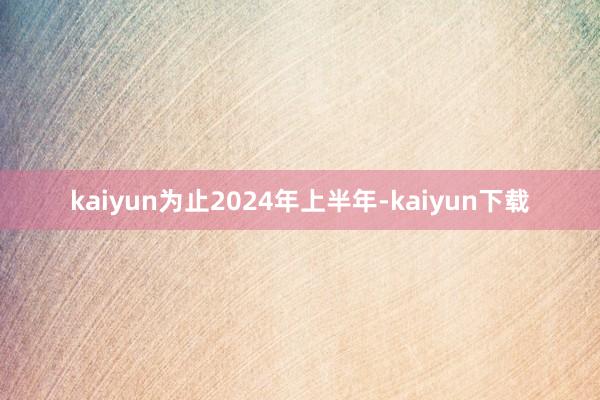 kaiyun为止2024年上半年-kaiyun下载