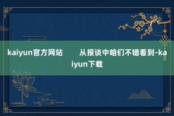 kaiyun官方网站        从报谈中咱们不错看到-kaiyun下载