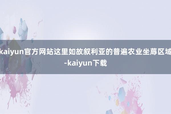 kaiyun官方网站这里如故叙利亚的普遍农业坐蓐区域-kaiyun下载