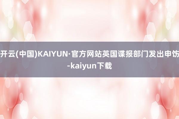 开云(中国)KAIYUN·官方网站英国谍报部门发出申饬-kaiyun下载