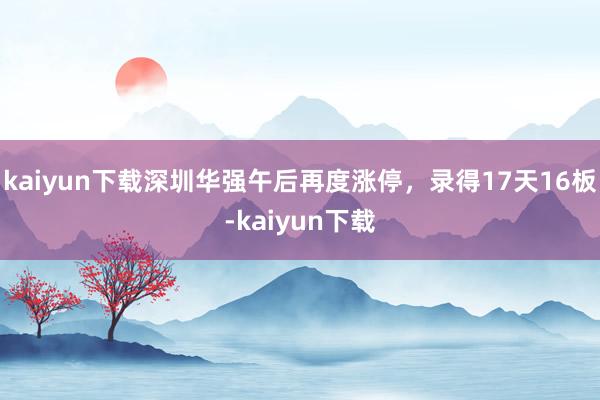 kaiyun下载深圳华强午后再度涨停，录得17天16板-kaiyun下载