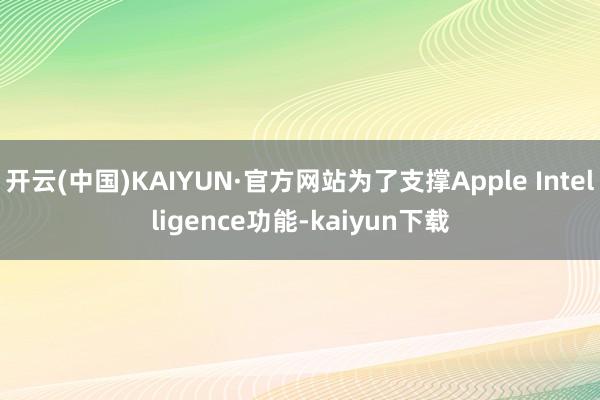 开云(中国)KAIYUN·官方网站为了支撑Apple Intelligence功能-kaiyun下载