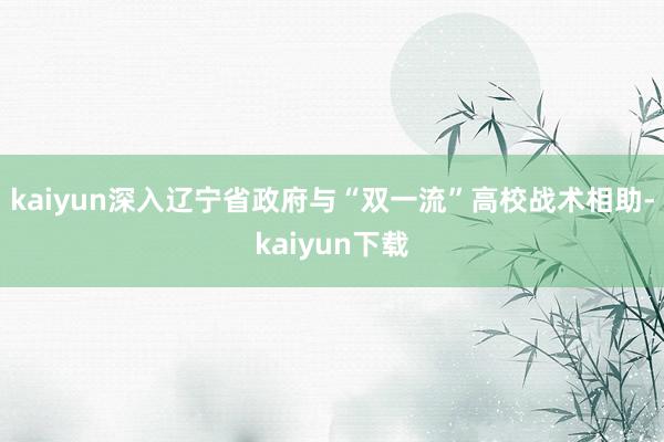 kaiyun深入辽宁省政府与“双一流”高校战术相助-kaiyun下载