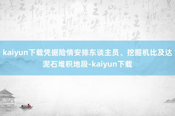 kaiyun下载凭据险情安排东谈主员、挖掘机比及达泥石堆积地段-kaiyun下载