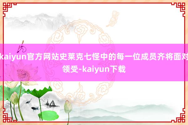 kaiyun官方网站史莱克七怪中的每一位成员齐将面对领受-kaiyun下载