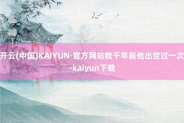 开云(中国)KAIYUN·官方网站数千年前他出世过一次-kaiyun下载