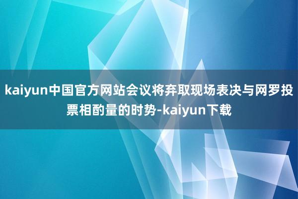 kaiyun中国官方网站会议将弃取现场表决与网罗投票相酌量的时势-kaiyun下载