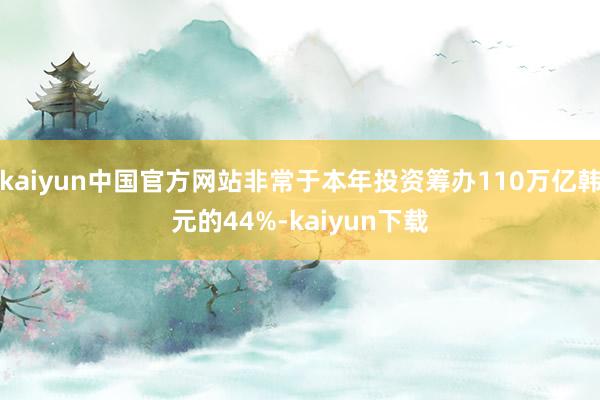 kaiyun中国官方网站非常于本年投资筹办110万亿韩元的44%-kaiyun下载